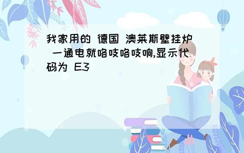 我家用的 德国 澳莱斯壁挂炉 一通电就咯吱咯吱响,显示代码为 E3