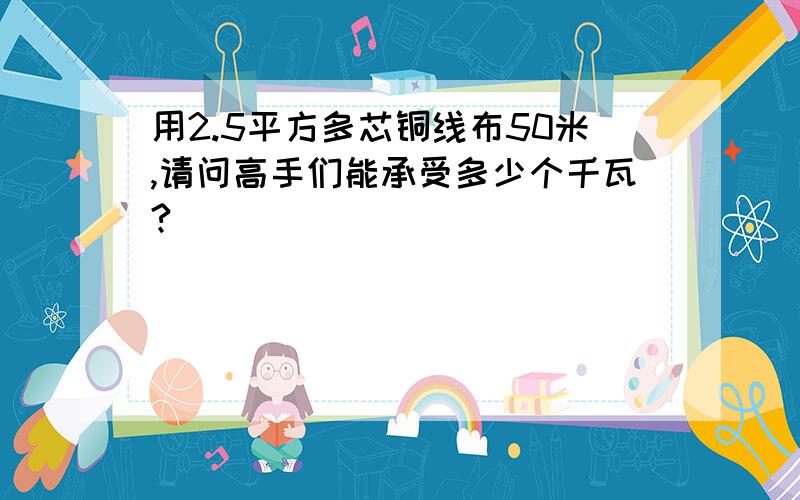 用2.5平方多芯铜线布50米,请问高手们能承受多少个千瓦?