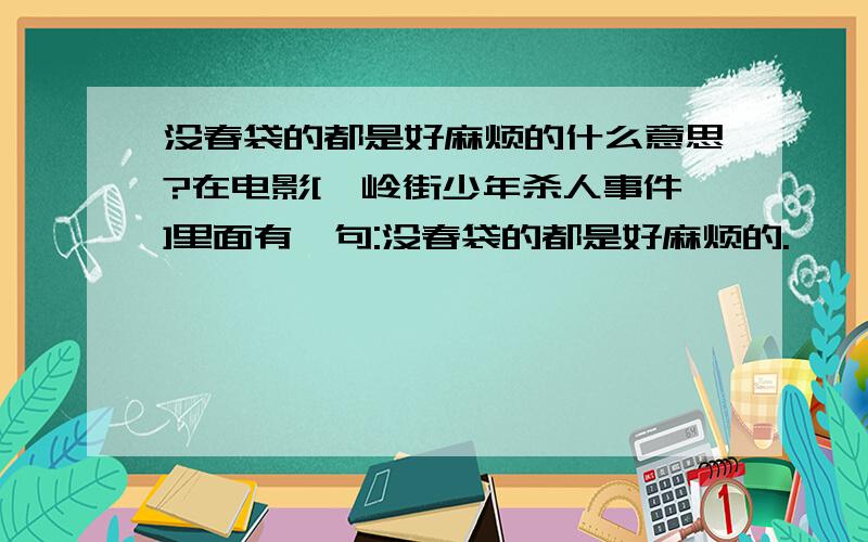 没春袋的都是好麻烦的什么意思?在电影[牯岭街少年杀人事件]里面有一句:没春袋的都是好麻烦的.