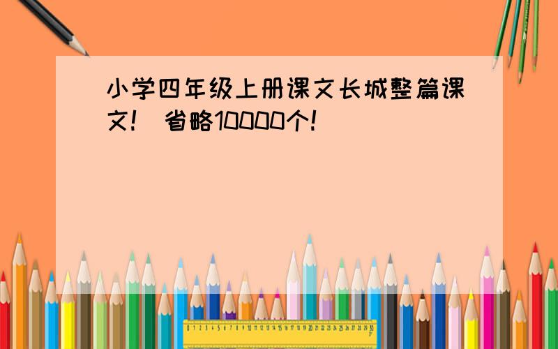 小学四年级上册课文长城整篇课文!(省略10000个!)