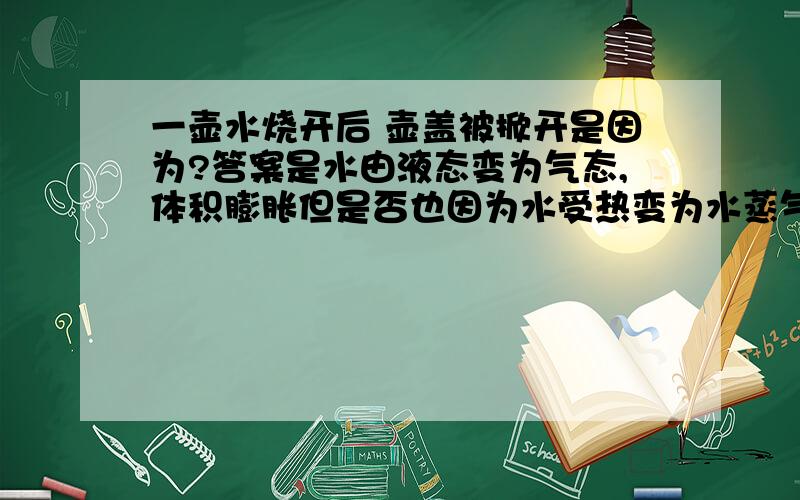 一壶水烧开后 壶盖被掀开是因为?答案是水由液态变为气态,体积膨胀但是否也因为水受热变为水蒸气,气体分子运动加快,将其顶起来?