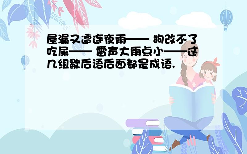 屋漏又遭连夜雨—— 狗改不了吃屎—— 雷声大雨点小——这几组歇后语后面都是成语.