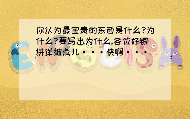 你认为最宝贵的东西是什么?为什么?要写出为什么,各位好银讲详细点儿···快啊···