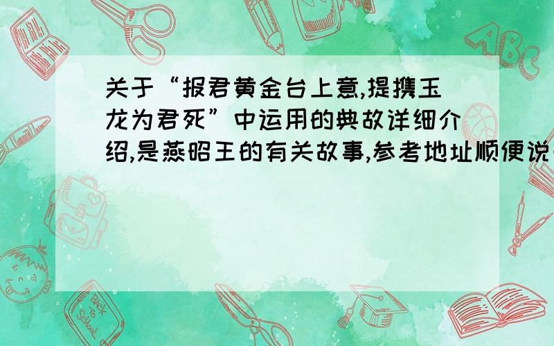 关于“报君黄金台上意,提携玉龙为君死”中运用的典故详细介绍,是燕昭王的有关故事,参考地址顺便说一下想要了解多一点的历史,把年代也说一下,还有该朝代的基本资料,跪谢————感激