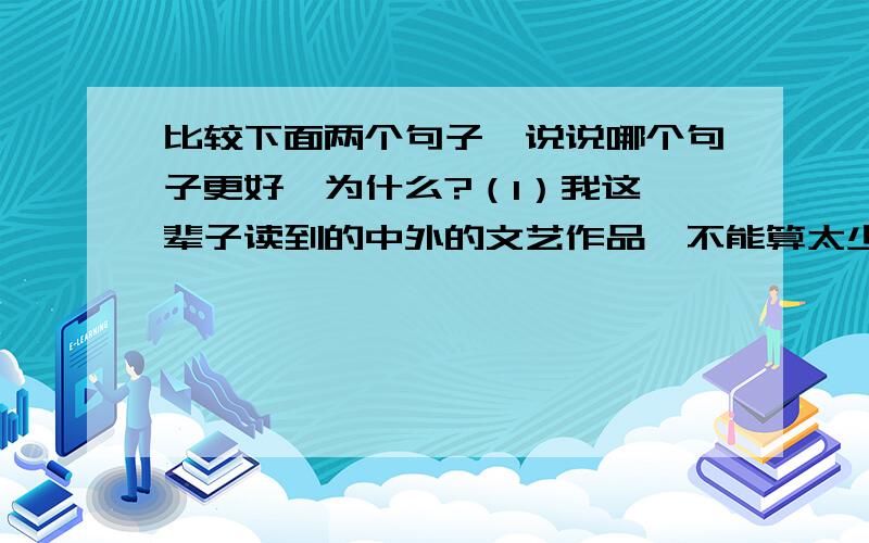 比较下面两个句子,说说哪个句子更好,为什么?（1）我这一辈子读到的中外的文艺作品,不能算太少. （2）我这一辈子读到的中外的文艺作品,非常的多.