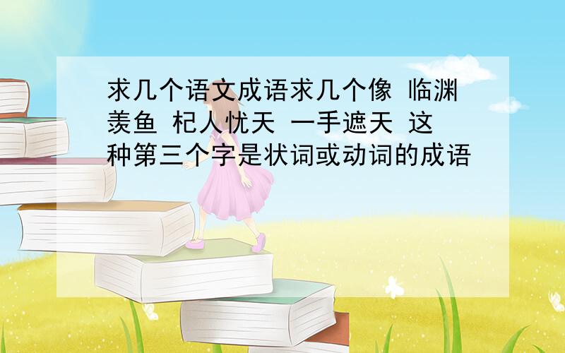 求几个语文成语求几个像 临渊羡鱼 杞人忧天 一手遮天 这种第三个字是状词或动词的成语