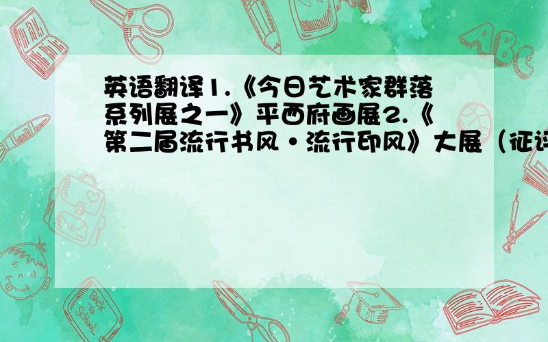 英语翻译1.《今日艺术家群落系列展之一》平西府画展2.《第二届流行书风•流行印风》大展（征评展）