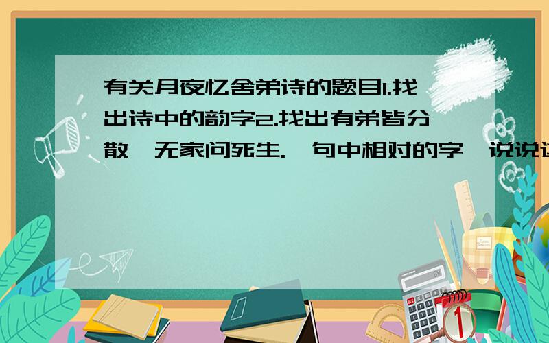 有关月夜忆舍弟诗的题目1.找出诗中的韵字2.找出有弟皆分散,无家问死生.一句中相对的字,说说这样写好处3.寄书长不达,况乃未休兵.一句可看出作者怎样的感情?全诗无一用忆字却处处是忆字,