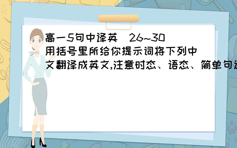 高一5句中译英（26~30）用括号里所给你提示词将下列中文翻译成英文,注意时态、语态、简单句还是复合句等等!切忌使用翻译软件或在线翻译网翻译! 26. 位于黄浦江江畔的那些建筑物见证了