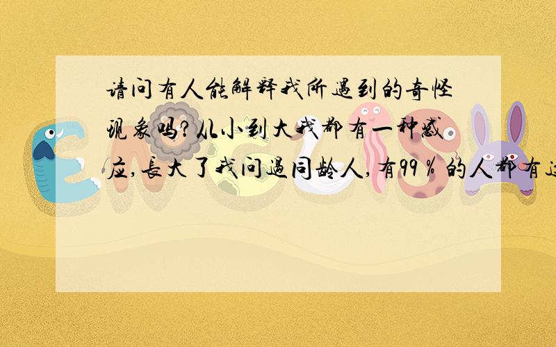 请问有人能解释我所遇到的奇怪现象吗?从小到大我都有一种感应,长大了我问过同龄人,有99％的人都有这种感觉.就是在某一天,某一个时间,某一个地点某一个场景.刹那间你会心里一动发觉这