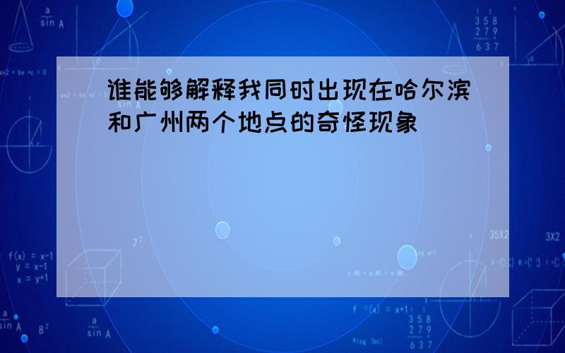 谁能够解释我同时出现在哈尔滨和广州两个地点的奇怪现象