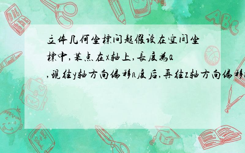 立体几何坐标问题假设在空间坐标中,某点在x轴上,长度为a,现往y轴方向偏移n度后,再往z轴方向偏移m度,问这个点的坐标是多少?