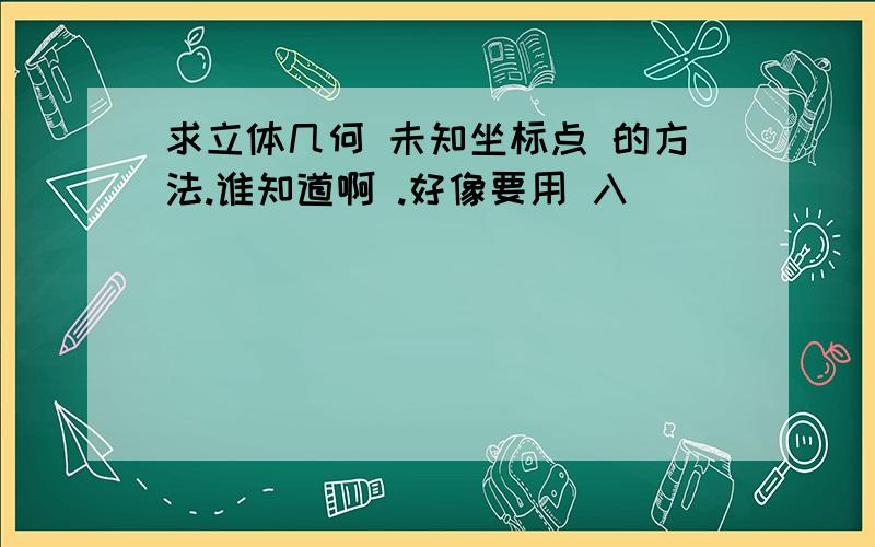 求立体几何 未知坐标点 的方法.谁知道啊 .好像要用 入