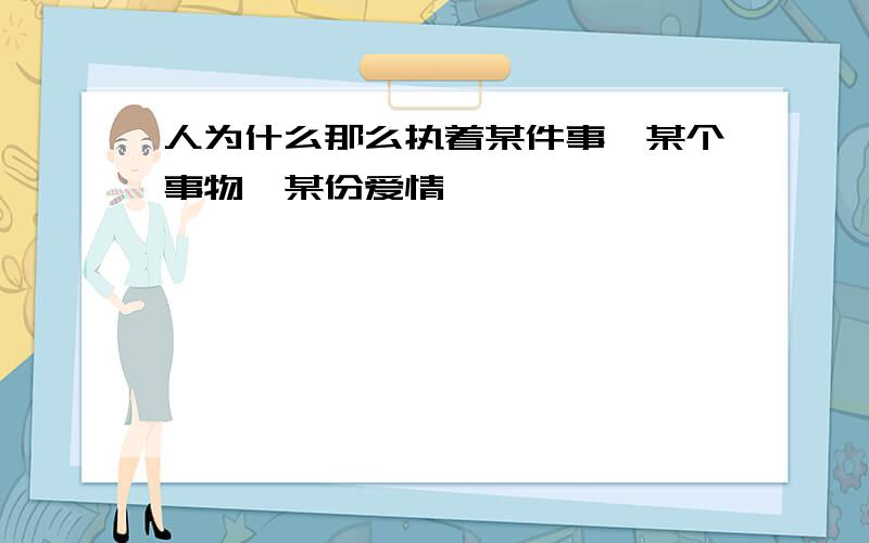 人为什么那么执着某件事,某个事物,某份爱情