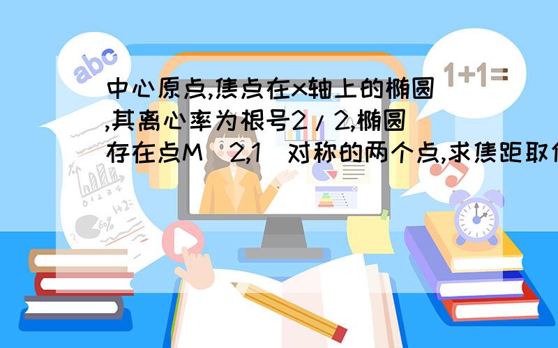 中心原点,焦点在x轴上的椭圆,其离心率为根号2/2,椭圆存在点M（2,1）对称的两个点,求焦距取值范围.椭圆存在点M（2,1）对称 是椭圆存在关于点M（2,1）对称根号2/2是√2/2