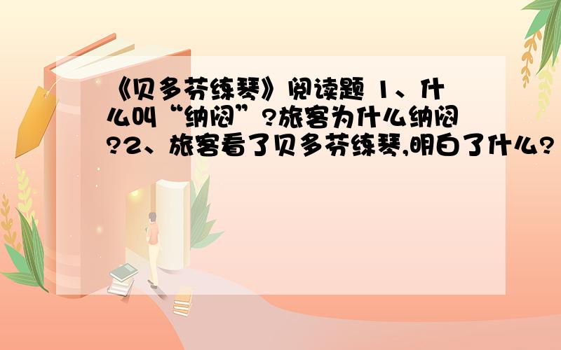 《贝多芬练琴》阅读题 1、什么叫“纳闷”?旅客为什么纳闷?2、旅客看了贝多芬练琴,明白了什么?