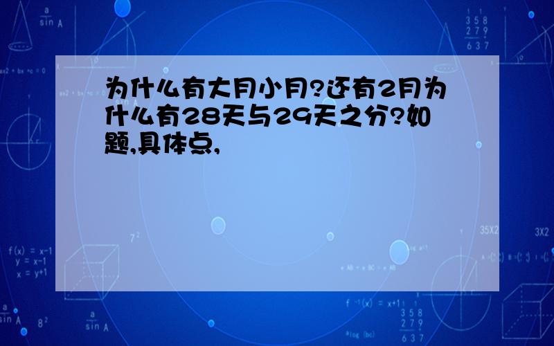 为什么有大月小月?还有2月为什么有28天与29天之分?如题,具体点,