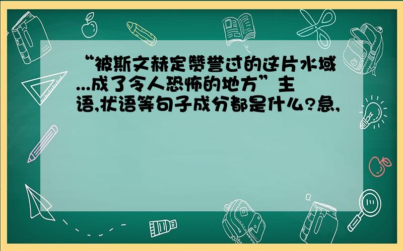 “被斯文赫定赞誉过的这片水域...成了令人恐怖的地方”主语,状语等句子成分都是什么?急,