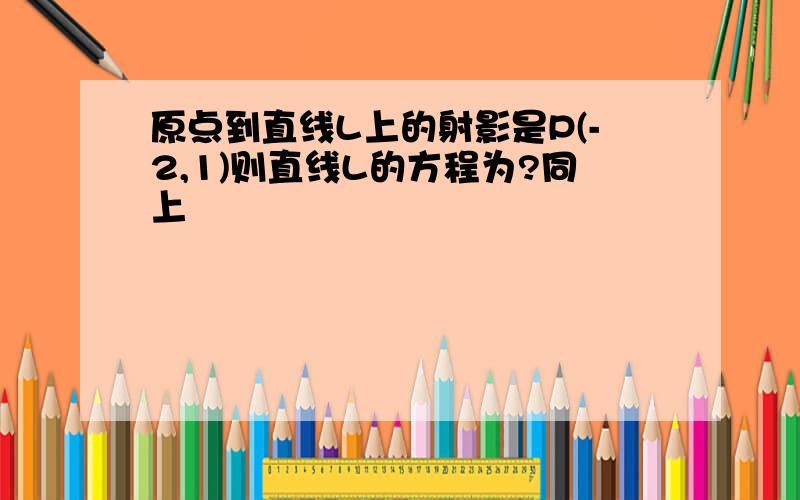 原点到直线L上的射影是P(-2,1)则直线L的方程为?同上