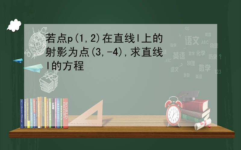 若点p(1,2)在直线l上的射影为点(3,-4),求直线l的方程