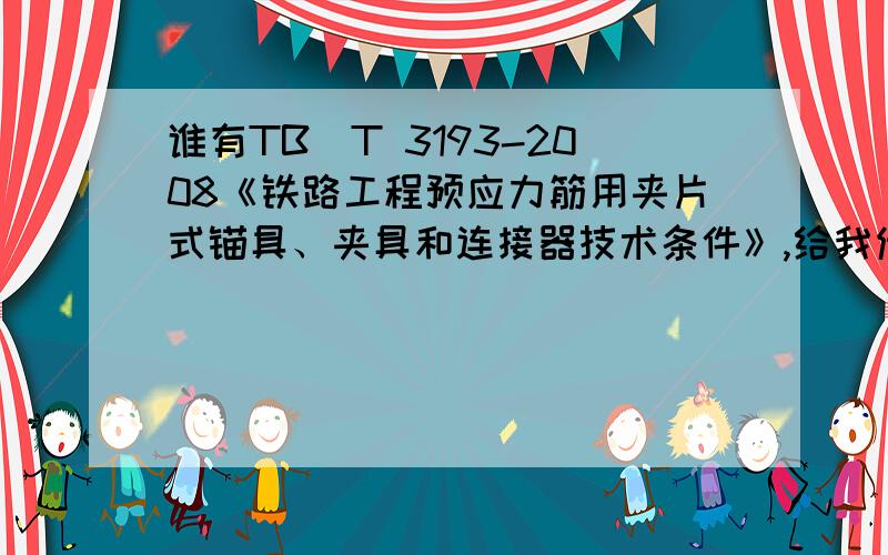 谁有TB／T 3193-2008《铁路工程预应力筋用夹片式锚具、夹具和连接器技术条件》,给我传一本呗,