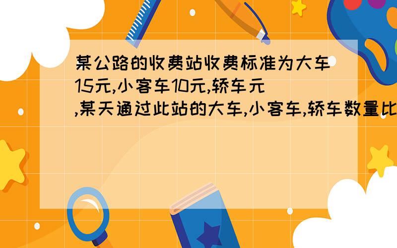 某公路的收费站收费标准为大车15元,小客车10元,轿车元,某天通过此站的大车,小客车,轿车数量比是5:6:7共收费940元,各几辆?一元一次方程组轿车8元