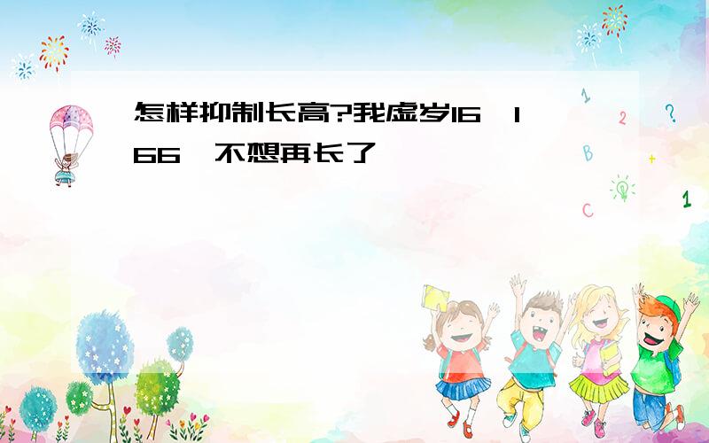 怎样抑制长高?我虚岁16,166,不想再长了