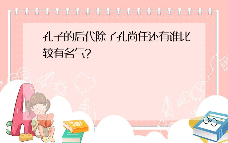 孔子的后代除了孔尚任还有谁比较有名气?