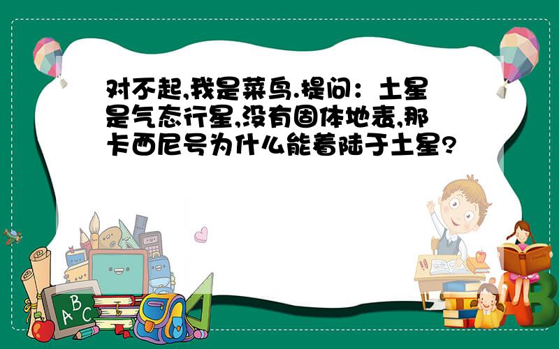 对不起,我是菜鸟.提问：土星是气态行星,没有固体地表,那卡西尼号为什么能着陆于土星?