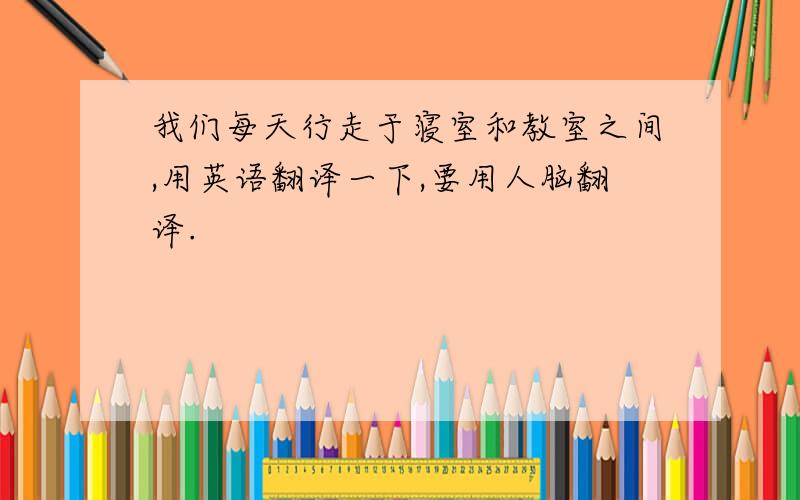 我们每天行走于寝室和教室之间,用英语翻译一下,要用人脑翻译.