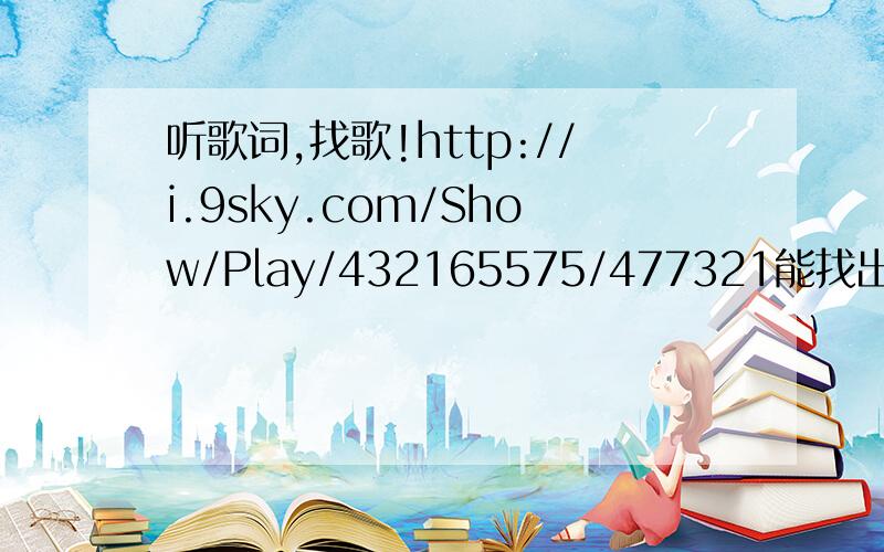 听歌词,找歌!http://i.9sky.com/Show/Play/432165575/477321能找出歌手,演唱者更好!谢~