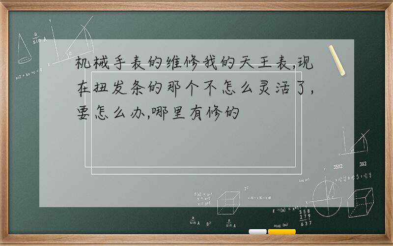 机械手表的维修我的天王表,现在扭发条的那个不怎么灵活了,要怎么办,哪里有修的