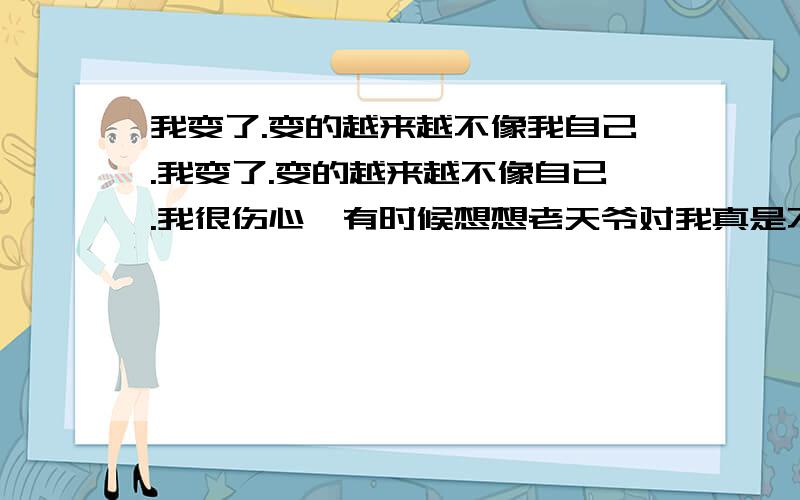 我变了.变的越来越不像我自己.我变了.变的越来越不像自已.我很伤心,有时候想想老天爷对我真是不公平.因为我手的问题让我改变了许多.虽然只是左手中间3个手指伸不直虽然不痛不痒干活