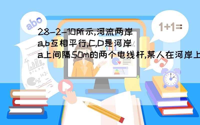 28-2-10所示,河流两岸a,b互相平行,C,D是河岸a上间隔50m的两个电线杆,某人在河岸上b上的A处测得∠DAB=30°,然后沿河岸走了100m到达B处,测得∠CBF=60°,求河流的宽度CF的值.