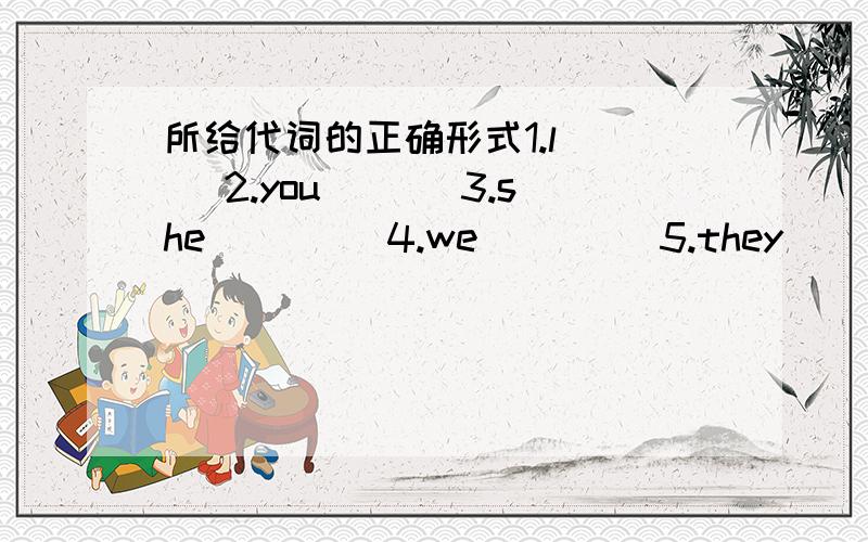 所给代词的正确形式1.l___ 2.you___ 3.she____ 4.we____ 5.they___ 6.he___