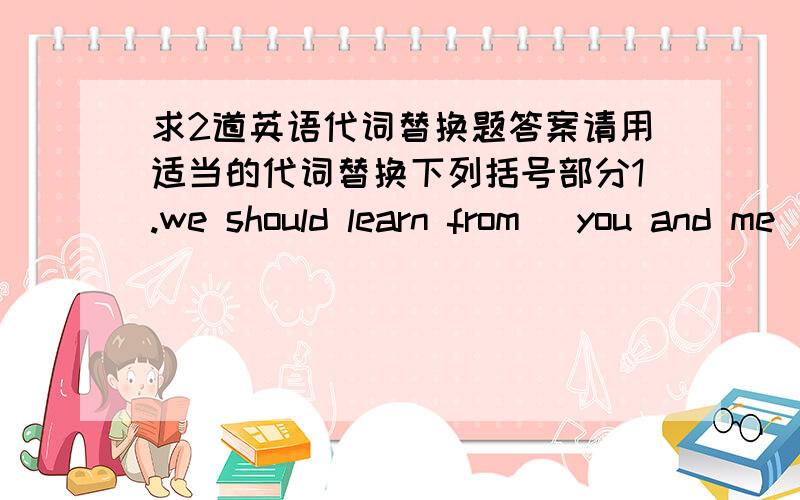 求2道英语代词替换题答案请用适当的代词替换下列括号部分1.we should learn from (you and me )and heip (you and me)2.can you and mary cook supper for (you,mary and me)