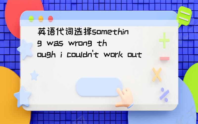 英语代词选择something was wrong though i couldn't work out_______.A what B whoseC thatD which