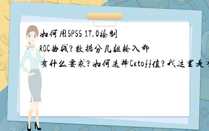 如何用SPSS 17.0绘制ROC曲线?数据分几组输入都有什么要求?如何选择Cutoff值?我这里是有90正常样本值,106患者值,110其他值这些数据在输入SPSS时,应输入几列?每列对应什么值?