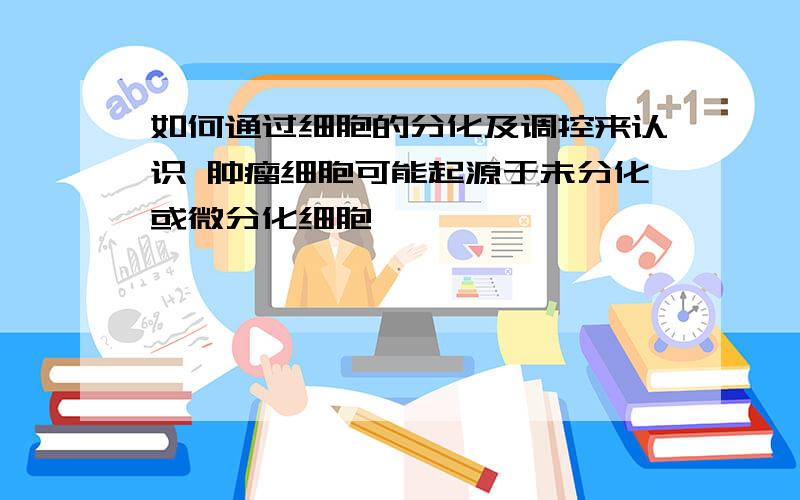 如何通过细胞的分化及调控来认识 肿瘤细胞可能起源于未分化或微分化细胞