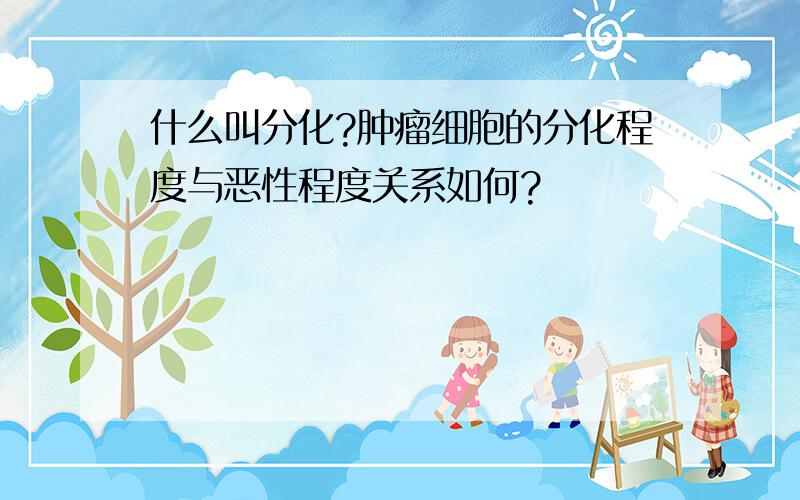 什么叫分化?肿瘤细胞的分化程度与恶性程度关系如何?