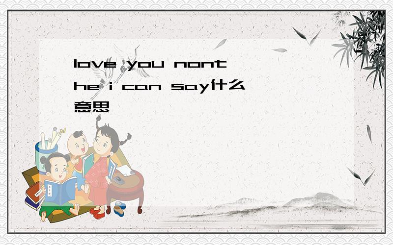 love you nont he i can say什么意思
