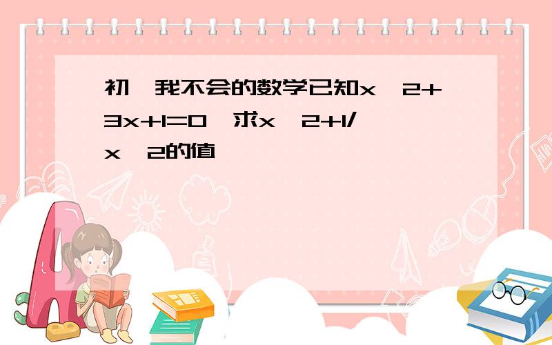 初一我不会的数学已知x^2+3x+1=0,求x^2+1/x^2的值