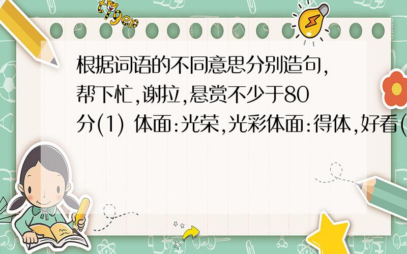 根据词语的不同意思分别造句,帮下忙,谢拉,悬赏不少于80分(1) 体面:光荣,光彩体面:得体,好看(2)幼稚:年纪小幼稚:形容头脑简单或缺乏经验xiela