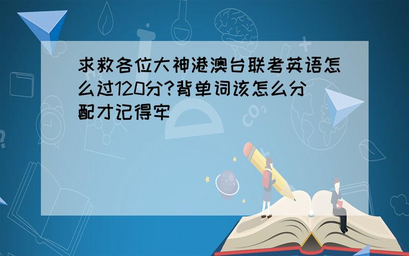 求救各位大神港澳台联考英语怎么过120分?背单词该怎么分配才记得牢