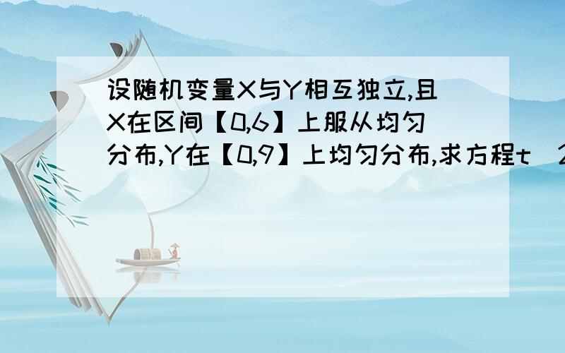 设随机变量X与Y相互独立,且X在区间【0,6】上服从均匀分布,Y在【0,9】上均匀分布,求方程t^2-Xt+Y=0有两个不等实根的概率有两个不等实根只是Δ大于0吗?我X,Y的联合概率密度和边缘概率密度都算