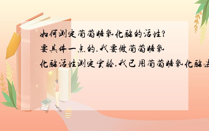 如何测定葡萄糖氧化酶的活性?要具体一点的.我要做葡萄糖氧化酶活性测定实验,我已用葡萄糖氧化酶法“葡萄糖在葡萄糖氧化酶的作用下产生葡萄糖酸和过氧化氢,过氧化氢在过氧化物酶的作