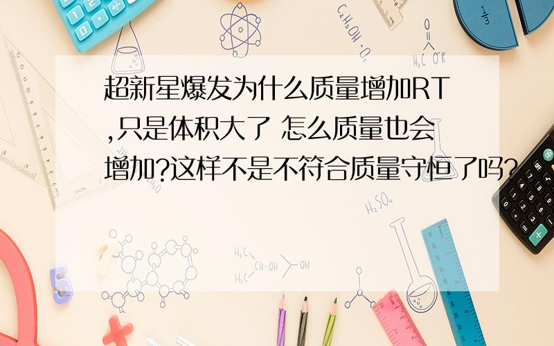 超新星爆发为什么质量增加RT,只是体积大了 怎么质量也会增加?这样不是不符合质量守恒了吗?