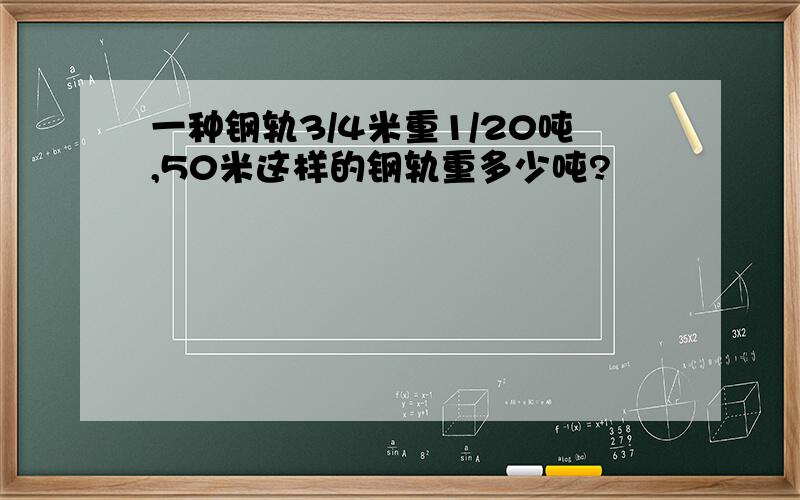 一种钢轨3/4米重1/20吨,50米这样的钢轨重多少吨?