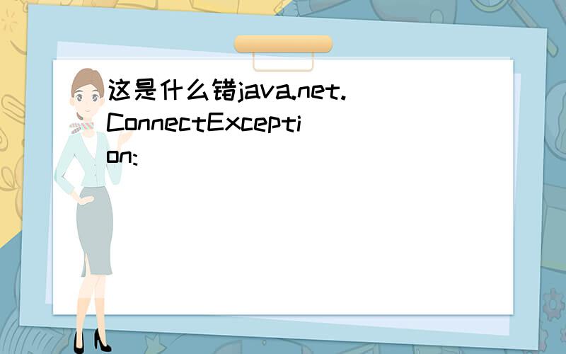 这是什么错java.net.ConnectException: