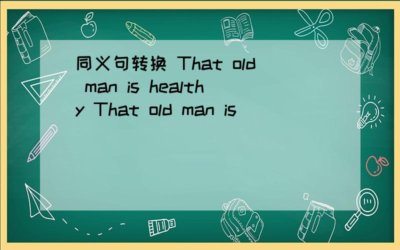 同义句转换 That old man is healthy That old man is ___ ___ ___ .What do you want me to do?What __ you __ me to do?